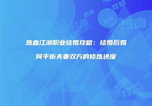 热血江湖职业结婚攻略：结婚后如何平衡夫妻双方的修炼进度