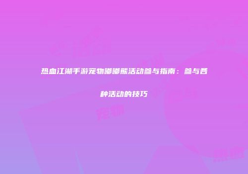 热血江湖手游宠物嘟嘟熊活动参与指南：参与各种活动的技巧