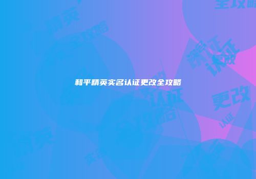 和平精英实名认证更改全攻略