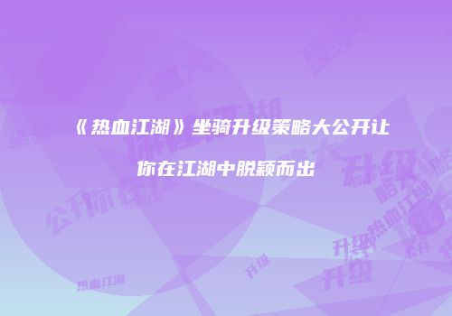 《热血江湖》坐骑升级策略大公开让你在江湖中脱颖而出