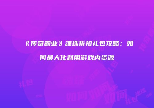 《传奇霸业》魂珠折扣礼包攻略：如何最大化利用游戏内资源