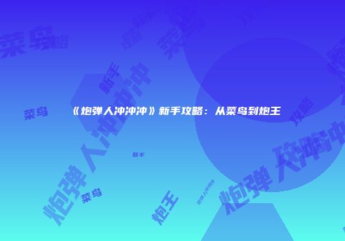 《炮弹人冲冲冲》新手攻略：从菜鸟到炮王