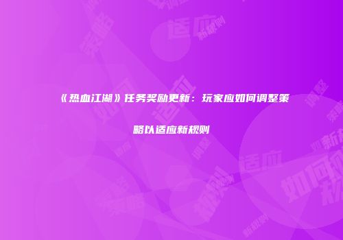 《热血江湖》任务奖励更新：玩家应如何调整策略以适应新规则