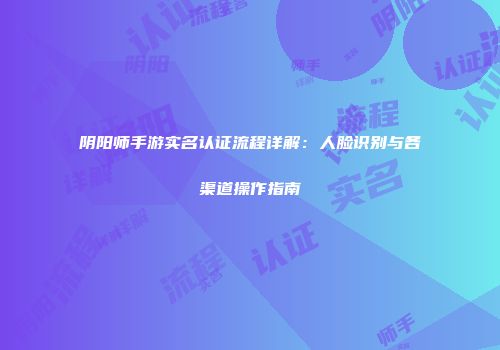 阴阳师手游实名认证流程详解：人脸识别与各渠道操作指南