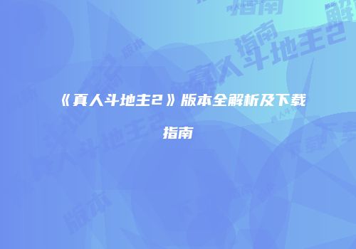 《真人斗地主2》版本全解析及下载指南