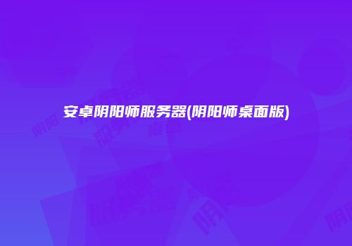 安卓阴阳师服务器(阴阳师桌面版)