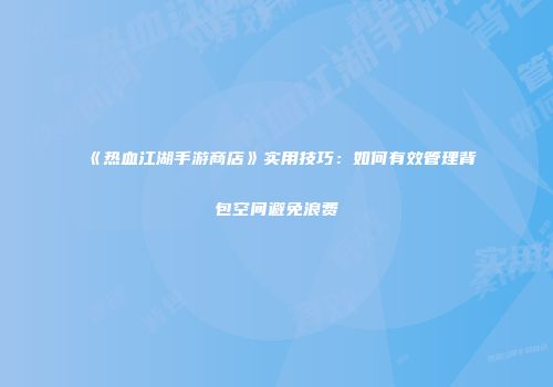 《热血江湖手游商店》实用技巧：如何有效管理背包空间避免浪费