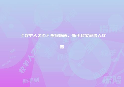 《牧羊人之心》探险指南：新手到宝藏猎人攻略