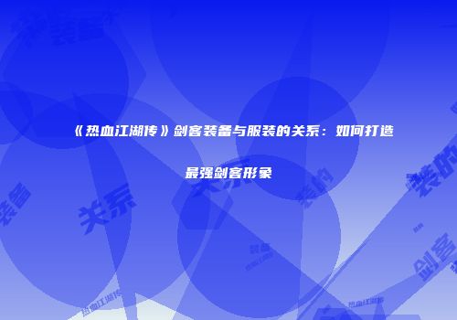 《热血江湖传》剑客装备与服装的关系：如何打造最强剑客形象