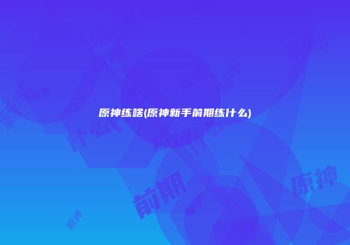 原神练啥(原神新手前期练什么)