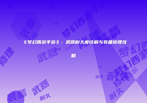 《梦幻西游手游》：武器耐久度详解与装备修理攻略