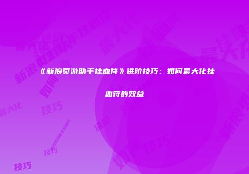 《新浪页游助手挂血符》进阶技巧：如何最大化挂血符的效益