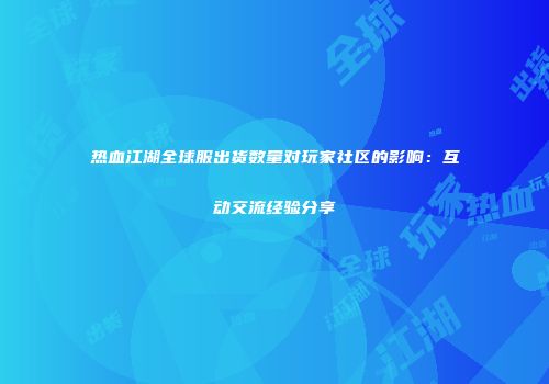 热血江湖全球服出货数量对玩家社区的影响：互动交流经验分享