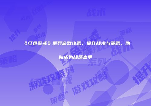 《红色警戒》系列游戏攻略：提升战术与策略，助你成为战场高手