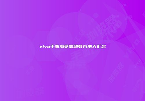 vivo手机浏览器卸载方法大汇总