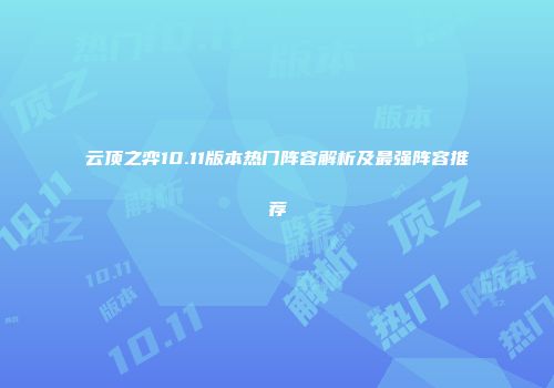 云顶之弈10.11版本热门阵容解析及最强阵容推荐