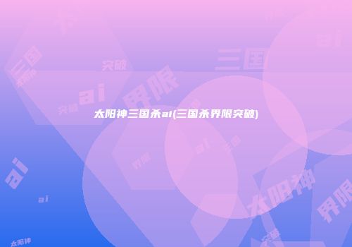 太阳神三国杀ai(三国杀界限突破)