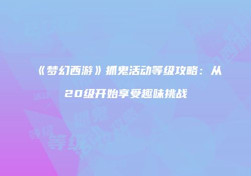 《梦幻西游》抓鬼活动等级攻略：从20级开始享受趣味挑战