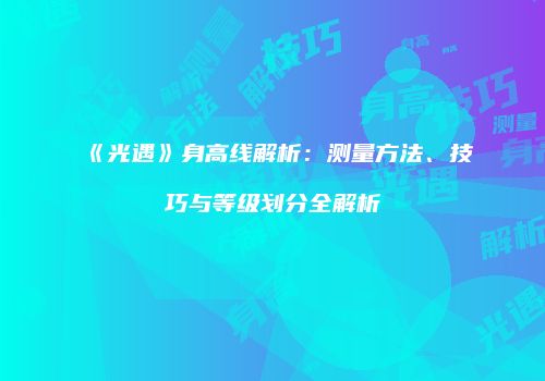 《光遇》身高线解析：测量方法、技巧与等级划分全解析