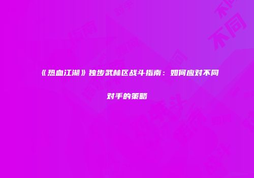 《热血江湖》独步武林区战斗指南：如何应对不同对手的策略
