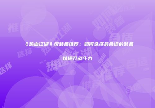 《热血江湖》级装备推荐：如何选择最合适的装备以提升战斗力