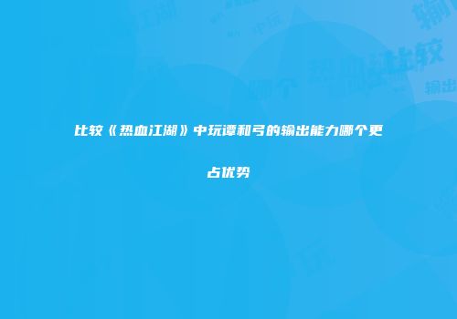 比较《热血江湖》中玩谭和弓的输出能力哪个更占优势
