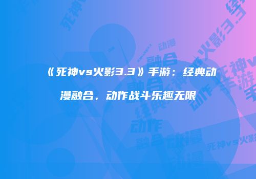 《死神vs火影3.3》手游：经典动漫融合，动作战斗乐趣无限