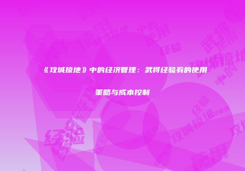 《攻城掠地》中的经济管理：武将经验券的使用策略与成本控制