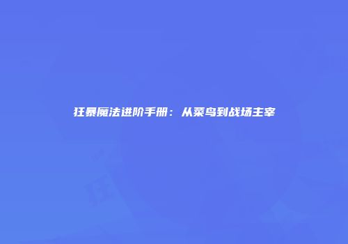 狂暴魔法进阶手册：从菜鸟到战场主宰