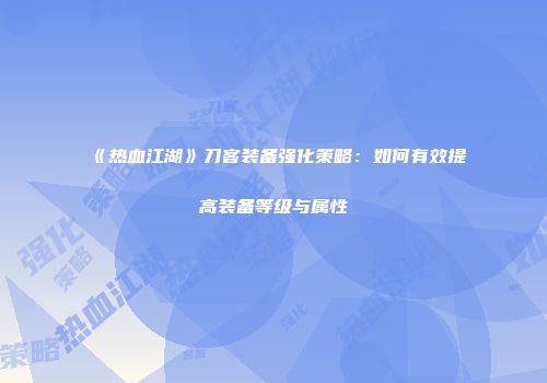 《热血江湖》刀客装备强化策略：如何有效提高装备等级与属性