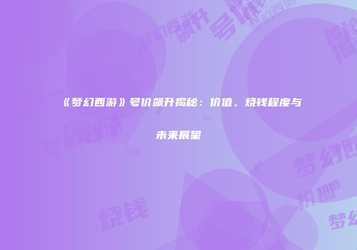 《梦幻西游》号价飙升揭秘：价值、烧钱程度与未来展望