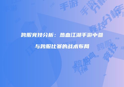 跨服竞技分析：热血江湖手游中参与跨服比赛的战术布局