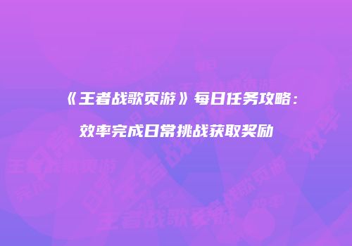 《王者战歌页游》每日任务攻略：效率完成日常挑战获取奖励