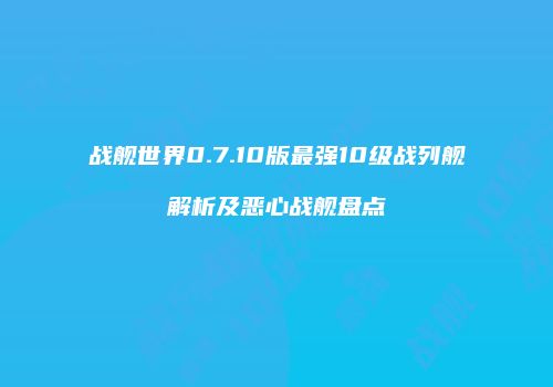 战舰世界0.7.10版最强10级战列舰解析及恶心战舰盘点