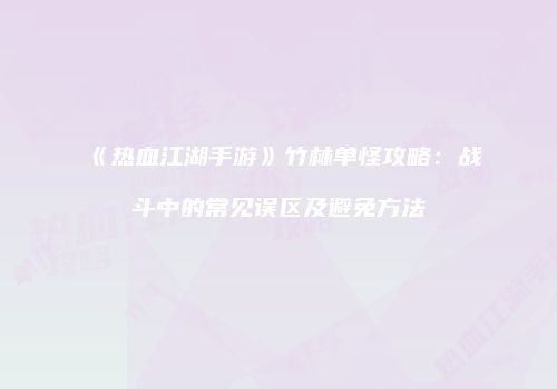 《热血江湖手游》竹林单怪攻略：战斗中的常见误区及避免方法