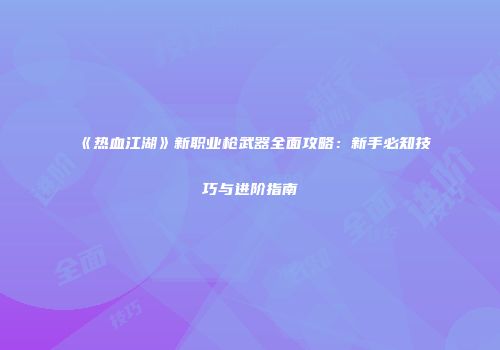 《热血江湖》新职业枪武器全面攻略：新手必知技巧与进阶指南