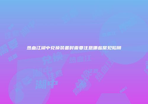 热血江湖中兑换装备时需要注意哪些常见陷阱
