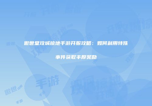 傲世堂攻城掠地手游开服攻略：如何利用特殊事件获取丰厚奖励