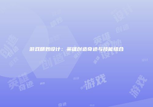 游戏精妙设计：英雄创造奇迹与技能组合