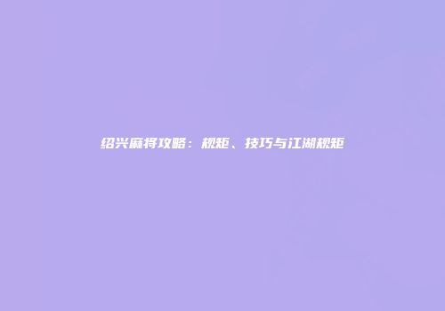 绍兴麻将攻略：规矩、技巧与江湖规矩