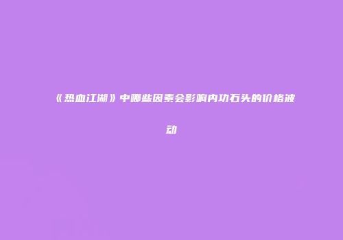 《热血江湖》中哪些因素会影响内功石头的价格波动