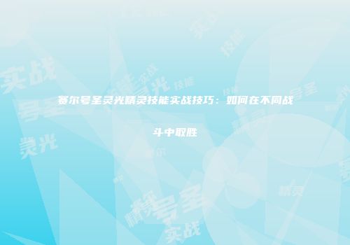 赛尔号圣灵光精灵技能实战技巧：如何在不同战斗中取胜