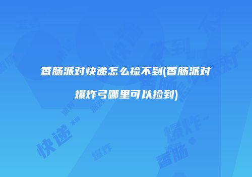 香肠派对快递怎么捡不到(香肠派对爆炸弓哪里可以捡到)