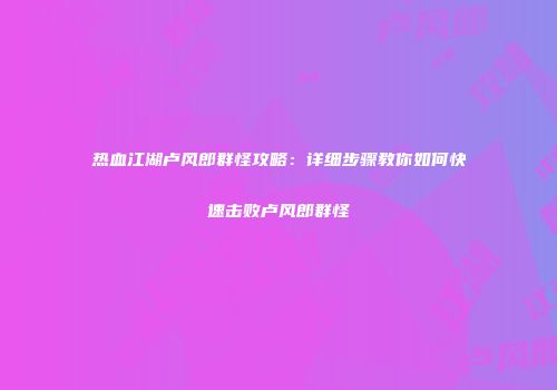 热血江湖卢风郎群怪攻略：详细步骤教你如何快速击败卢风郎群怪