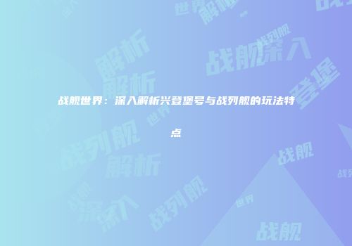 战舰世界：深入解析兴登堡号与战列舰的玩法特点