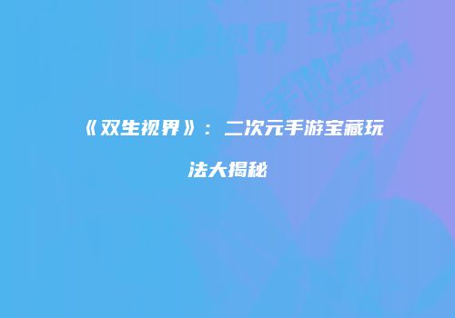 《双生视界》：二次元手游宝藏玩法大揭秘