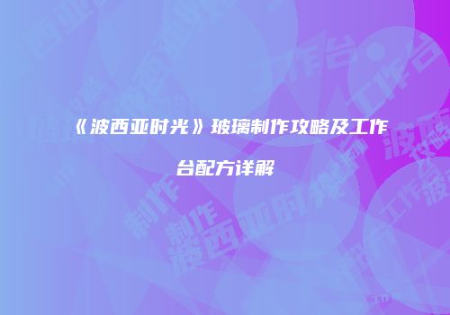 《波西亚时光》玻璃制作攻略及工作台配方详解