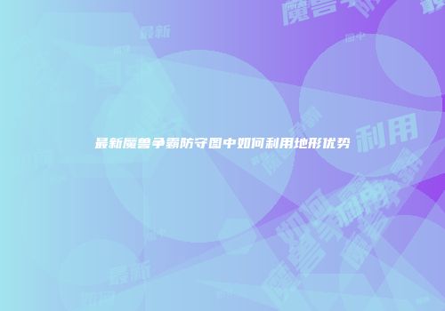 最新魔兽争霸防守图中如何利用地形优势