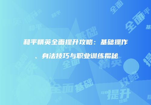 和平精英全面提升攻略：基础操作、身法技巧与职业训练揭秘
