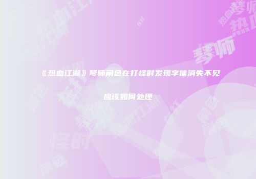 《热血江湖》琴师角色在打怪时发现字体消失不见应该如何处理